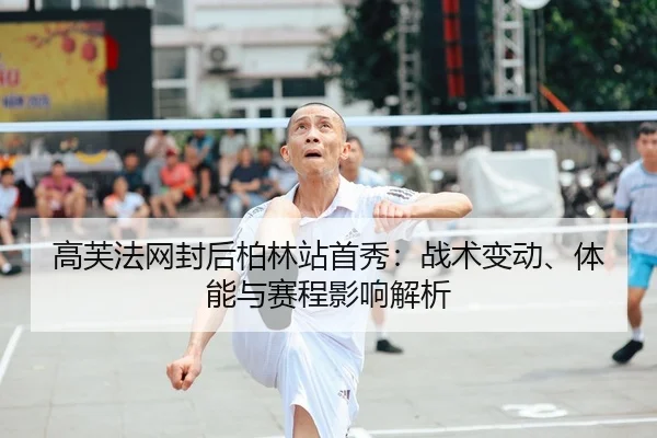 高芙法网封后柏林站首秀：战术变动、体能与赛程影响解析