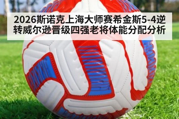 2026斯诺克上海大师赛希金斯5-4逆转威尔逊晋级四强老将体能分配分析