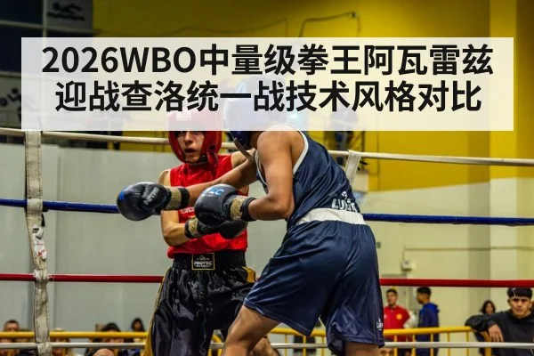2026WBO中量级拳王阿瓦雷兹迎战查洛统一战技术风格对比