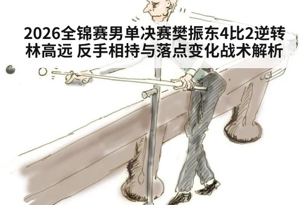 2026全锦赛男单决赛樊振东4比2逆转林高远 反手相持与落点变化战术解析