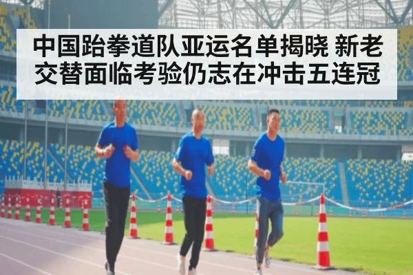 中国跆拳道队亚运名单揭晓 新老交替面临考验仍志在冲击五连冠