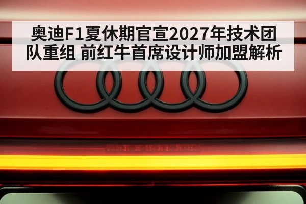 奥迪F1夏休期官宣2027年技术团队重组 前红牛首席设计师加盟解析
