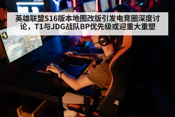 英雄联盟S16版本地图改版引发电竞圈深度讨论,T1与JDG战队BP优先级或迎重大重塑